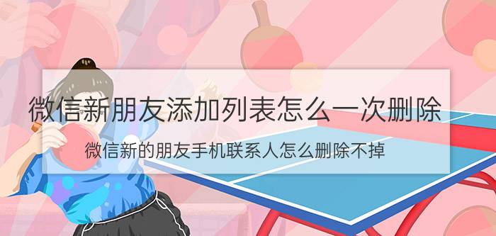 微信新朋友添加列表怎么一次删除 微信新的朋友手机联系人怎么删除不掉？